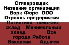 Стикеровщик › Название организации ­ Ворк Форс, ООО › Отрасль предприятия ­ Логистика, таможня, склад › Минимальный оклад ­ 30 000 - Все города Работа » Вакансии   . Адыгея респ.,Адыгейск г.